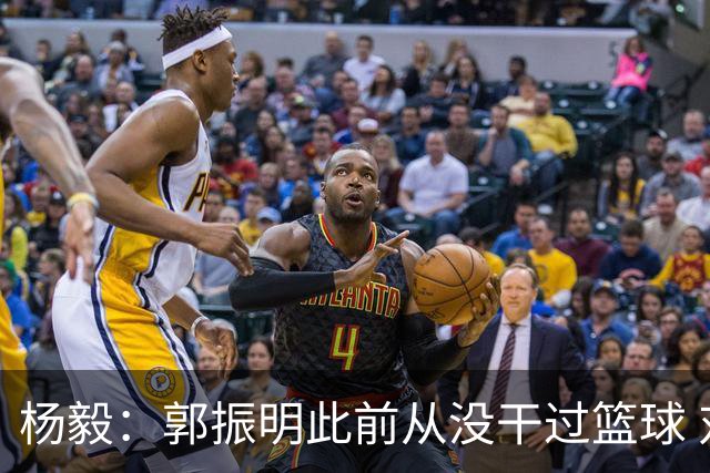 杨毅：郭振明此前从没干过篮球 对篮球规律和圈内人的认知有限