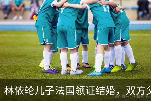 林依轮儿子法国领证结婚，双方父母到场祝贺，俩人相恋仅九个月