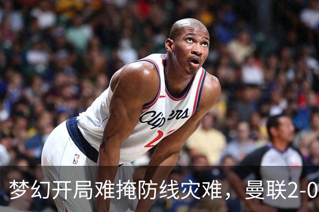 梦幻开局难掩防线灾难，曼联2-0领先遭布莱顿3-2逆转出局