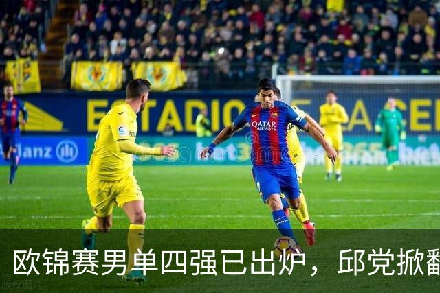 欧锦赛男单四强已出炉，邱党掀翻卫冕冠军，半决赛上演法国内战