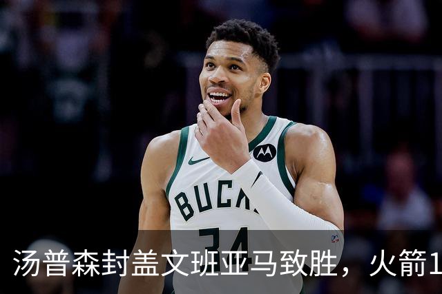 汤普森封盖文班亚马致胜，火箭114-100送马刺连败，阿杜20+7+6