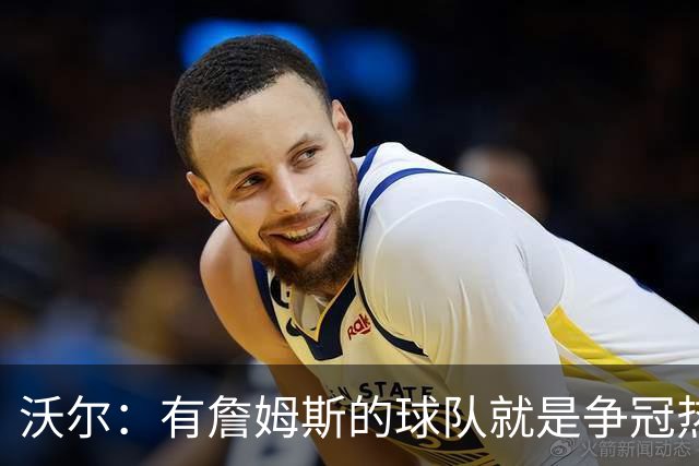 沃尔：有詹姆斯的球队就是争冠热门，恩比德健康最关键