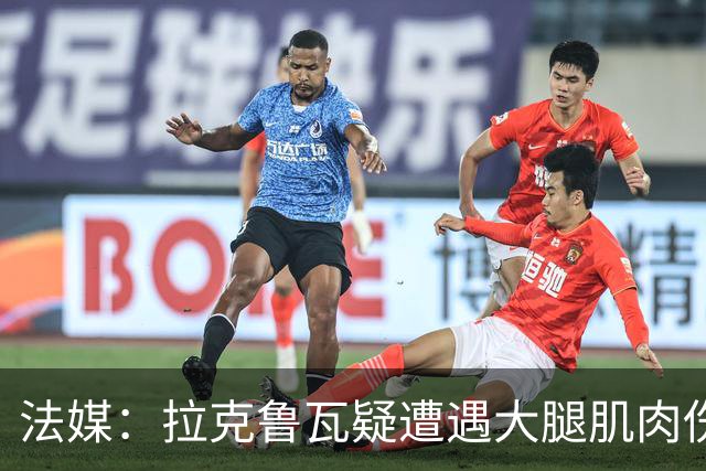 法媒：拉克鲁瓦疑遭遇大腿肌肉伤，恐缺席法国队接下来的集训