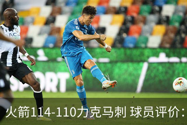 火箭114-110力克马刺 球员评价：5人优秀，3人及格，斯玛特低迷