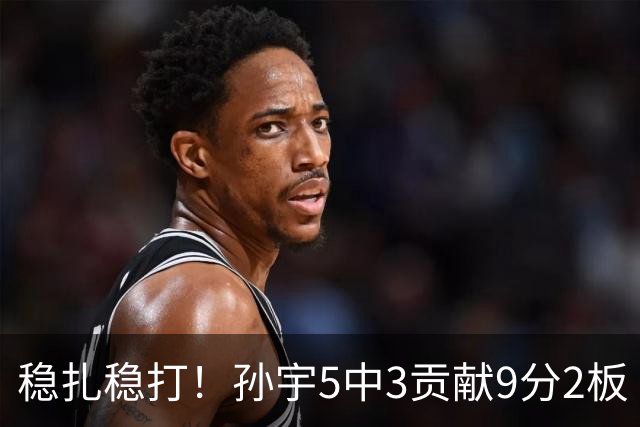 稳扎稳打！孙宇5中3贡献9分2板 正负值+28