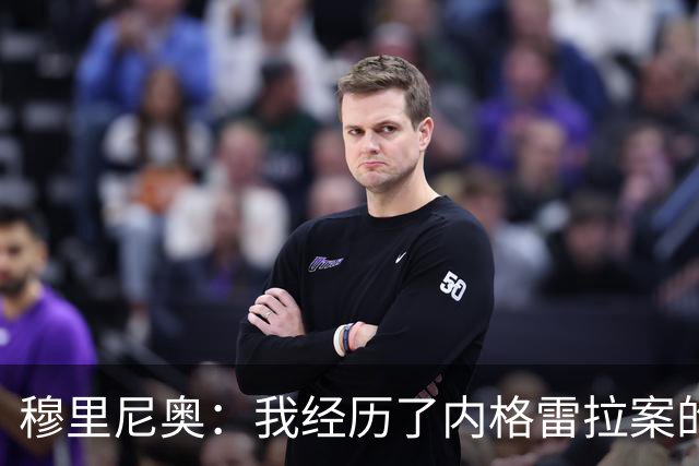 穆里尼奥：我经历了内格雷拉案的重要阶段，那时没人知道
