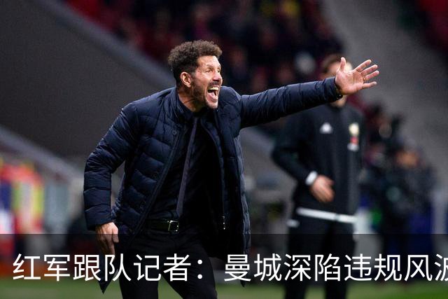 红军跟队记者：曼城深陷违规风波，周末两队对决沦为荒诞闹剧