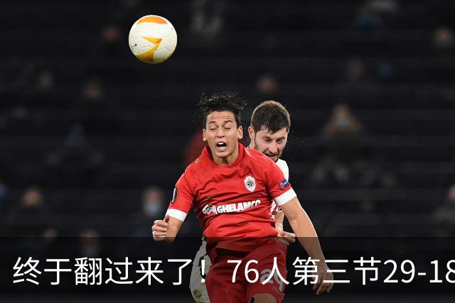 终于翻过来了！76人第三节29-18净胜尼克斯11分 反超7分进末节