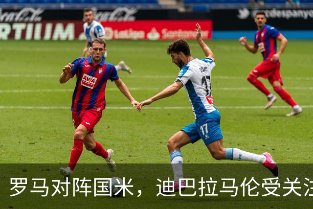 罗马对阵国米，迪巴拉马伦受关注，佩莱格里尼等待机会