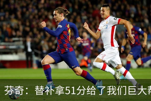 芬奇：替补拿51分给了我们巨大帮助 华子不受伤也准备多用替补
