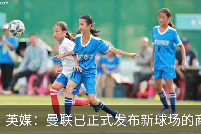 英媒：曼联已正式发布新球场的商业开发与冠名权提案邀请函