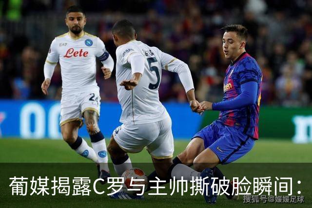 葡媒揭露C罗与主帅撕破脸瞬间：得知贡萨洛首发，C罗起身说要离开