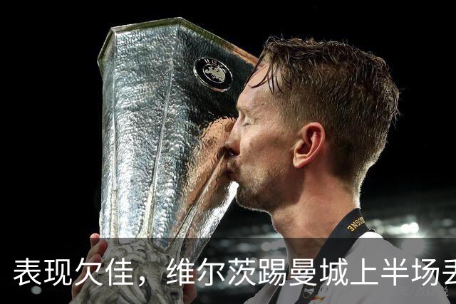 表现欠佳，维尔茨踢曼城上半场丢失球权16次+6次传中无一成功