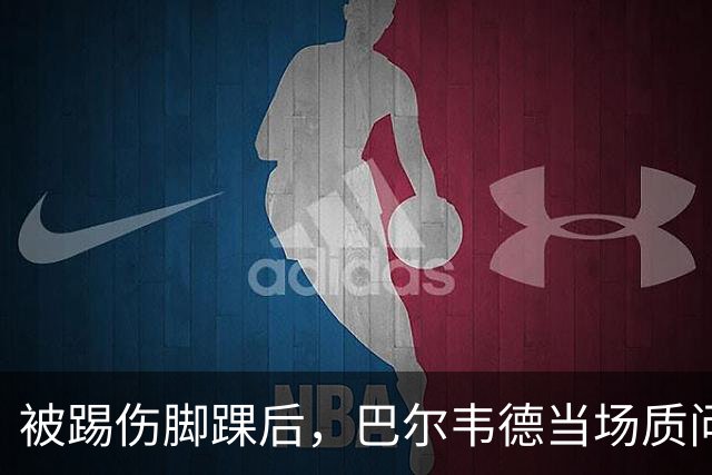 被踢伤脚踝后，巴尔韦德当场质问裁判：你看到了吗？
