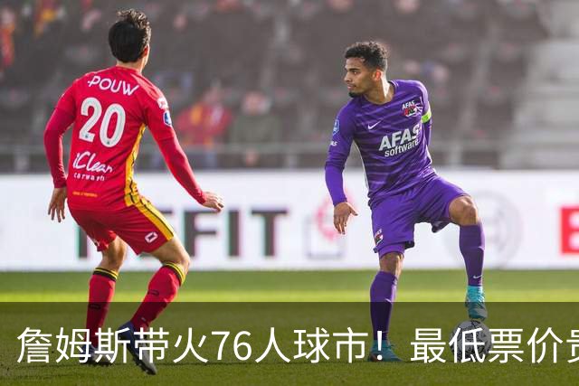 詹姆斯带火76人球市！最低票价贵五倍！需求激增207倍！