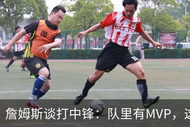 詹姆斯谈打中锋：队里有MVP，这不是可持续角色
