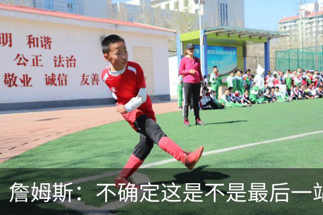 詹姆斯：不确定这是不是最后一站 现在只专注于成为最好的自己