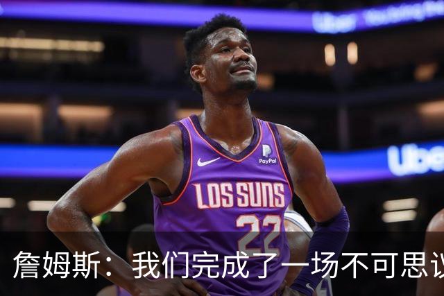 詹姆斯：我们完成了一场不可思议的逆转 顶住了尼克斯的攻势
