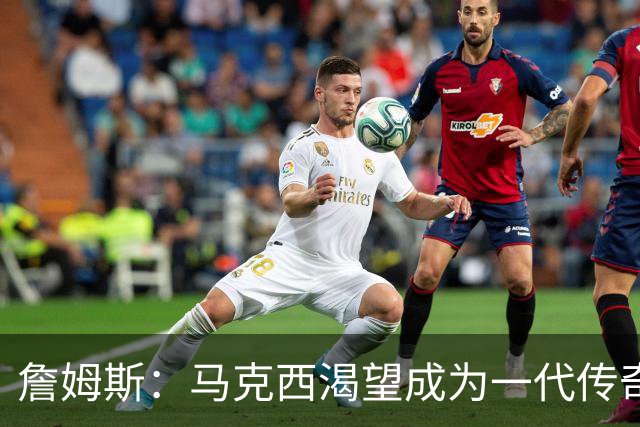 詹姆斯：马克西渴望成为一代传奇 我会将经验倾囊相授