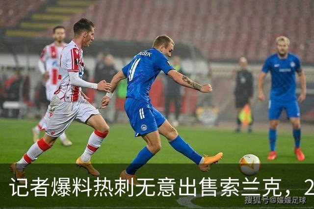 记者爆料热刺无意出售索兰克，29岁前锋10场2球该留吗