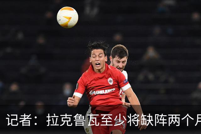 记者：拉克鲁瓦至少将缺阵两个月，可能新年后才能复出