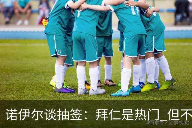 诺伊尔谈抽签：拜仁是热门 但不会低估任何对手