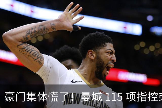 豪门集体慌了！曼城 115 项指控或拖到下赛季，争冠悬念彻底乱套