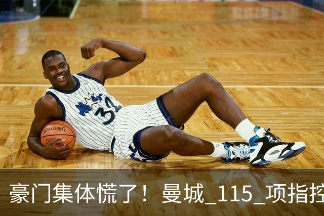 豪门集体慌了！曼城 115 项指控或拖到下赛季，争冠悬念彻底乱套