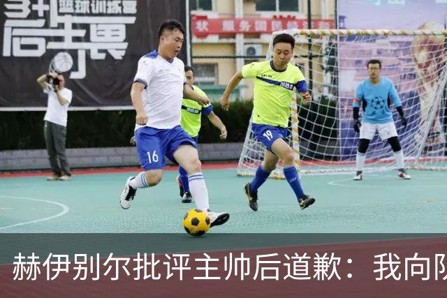 赫伊别尔批评主帅后道歉：我向队友、教练以及相关人员道歉