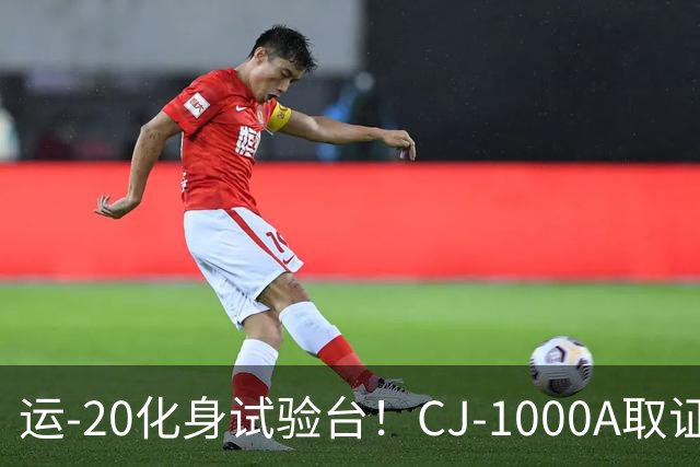 运-20化身试验台！CJ-1000A取证首飞成功，中国民发打破进口依赖