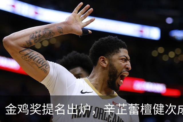 金鸡奖提名出炉，辛芷蕾檀健次成夺奖热门