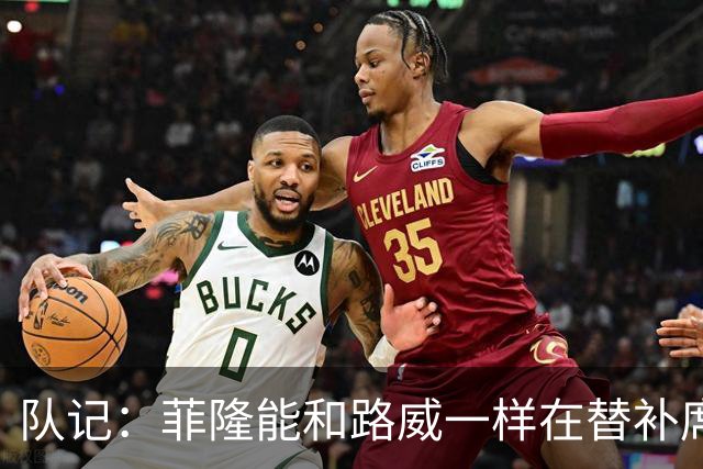 队记：菲隆能和路威一样在替补席提供帮助 曾有人将其认成马克西