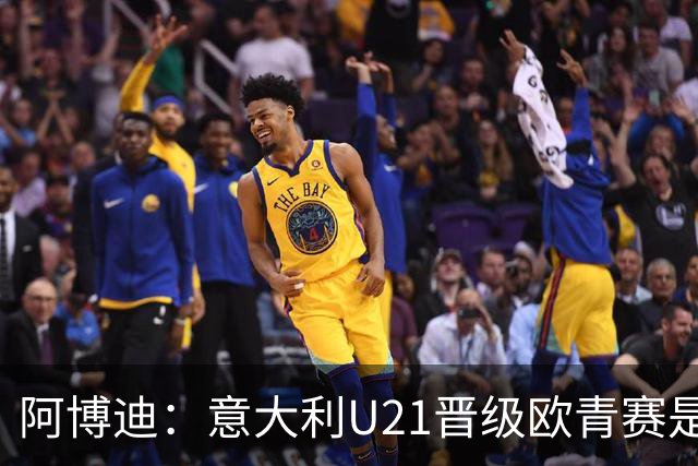 阿博迪：意大利U21晋级欧青赛是一种非常美妙的感觉