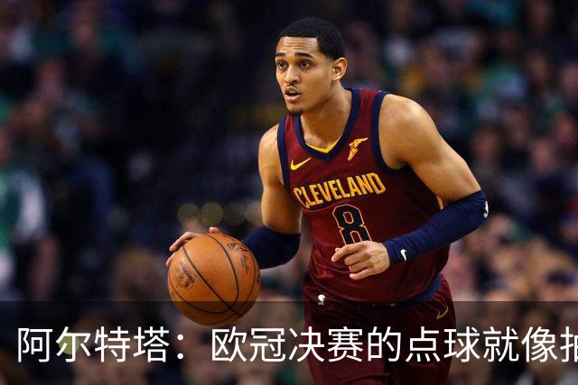 阿尔特塔：欧冠决赛的点球就像抽签；赢球是最好的良药