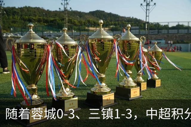 随着蓉城0-3、三镇1-3，中超积分榜：蓉城大连争冠，三镇基本降级