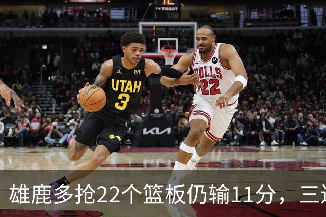 雄鹿多抢22个篮板仍输11分，三连败暴露关键回合短板