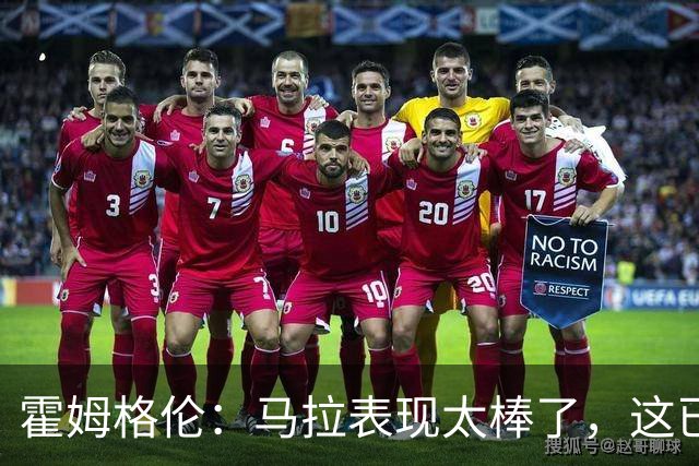 霍姆格伦：马拉表现太棒了，这已不让人惊讶