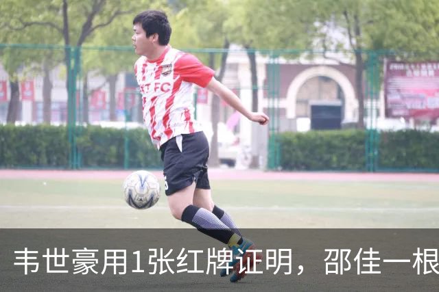 韦世豪用1张红牌证明，邵佳一根本压不住他！贺炜一席话说得很重