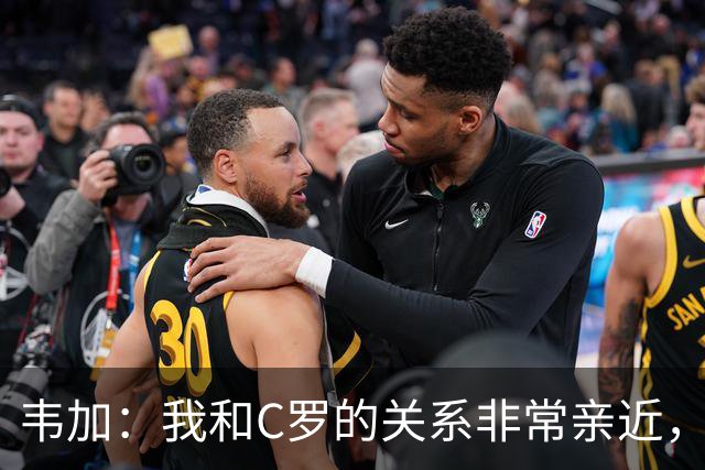 韦加：我和C罗的关系非常亲近，但有人告诉我不能谈论这个话题
