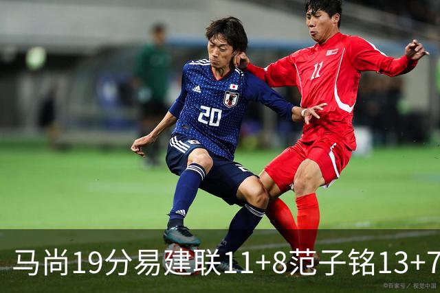马尚19分易建联11+8范子铭13+7 广东大胜北京
