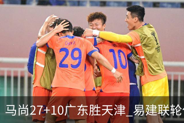 马尚27+10广东胜天津 易建联轮休赵睿11分