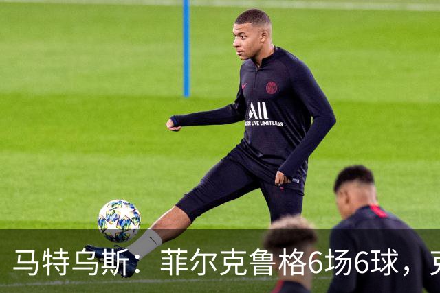 马特乌斯：菲尔克鲁格6场6球，克洛普该考虑他回归
