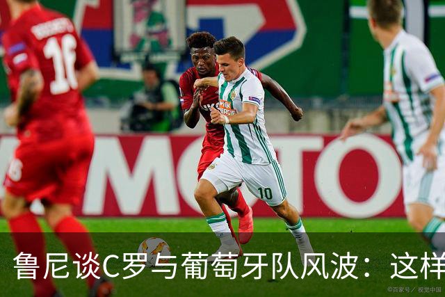 鲁尼谈C罗与葡萄牙队风波：这样做对主帅和队友都不尊重
