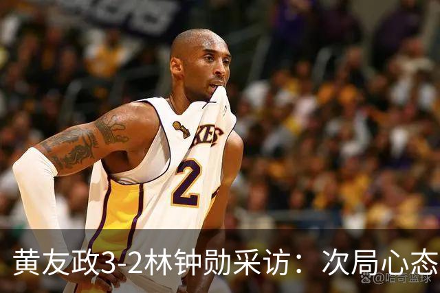 黄友政3-2林钟勋采访：次局心态起伏，第4局坚持打上旋对抗，第5局没乱