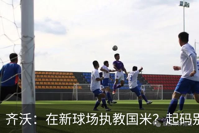 齐沃：在新球场执教国米？起码别像我的某些同行那样住进医院