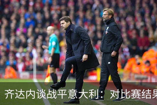 齐达内谈战平意大利：对比赛结果非常失望，但依然为球员感到骄傲
