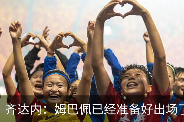 齐达内：姆巴佩已经准备好出场了；场上真正的主角始终是球员