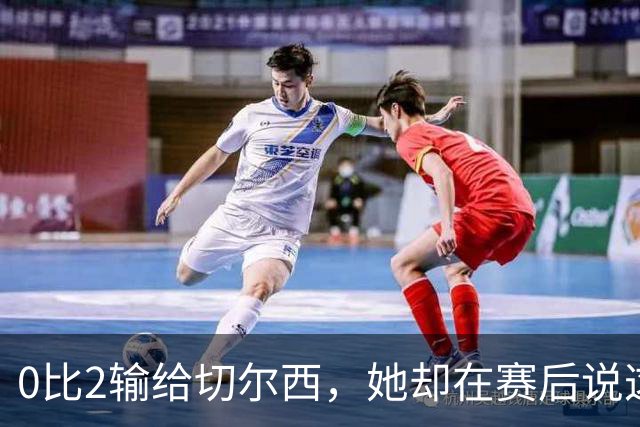 0比2输给切尔西，她却在赛后说这支球队没有上限