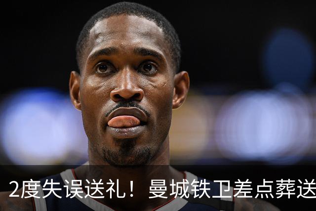 2度失误送礼！曼城铁卫差点葬送球队胜利 两月14场鏖战累坏了