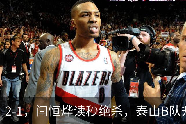 2-1，闫恒烨读秒绝杀，泰山B队升至头名反超海港B队，掌握冲甲主动权